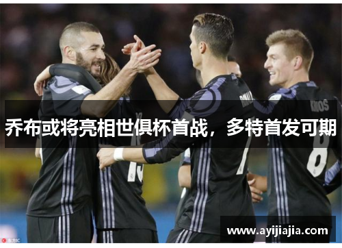 乔布或将亮相世俱杯首战，多特首发可期