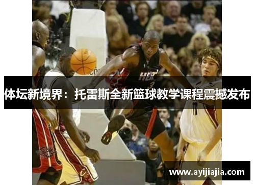 体坛新境界：托雷斯全新篮球教学课程震撼发布